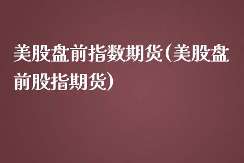 美股盘前指数期货(美股盘前股指期货)_https://www.zztgc.com_期货行情_第1张