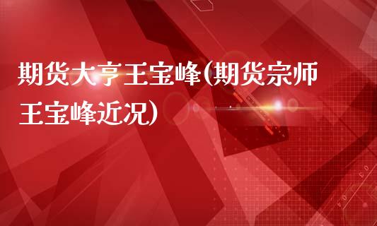 期货大亨王宝峰(期货宗师王宝峰近况)_https://www.zztgc.com_期货开户_第1张
