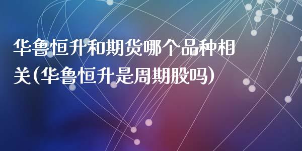 华鲁恒升和期货哪个品种相关(华鲁恒升是周期股吗)_https://www.zztgc.com_期货直播_第1张