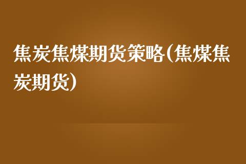 焦炭焦煤期货策略(焦煤焦炭期货)_https://www.zztgc.com_期货入门_第1张