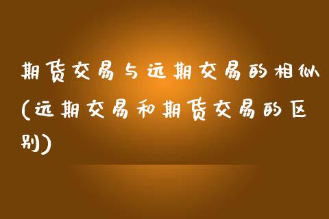 期货交易与远期交易的相似(远期交易和期货交易的区别)_https://www.zztgc.com_期货行情_第1张
