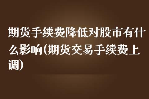 期货手续费降低对股市有什么影响(期货交易手续费上调)_https://www.zztgc.com_黄金期货_第1张