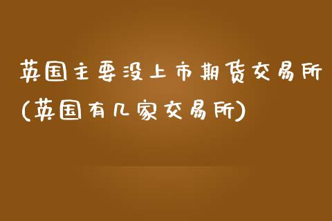 英国主要没上市期货交易所(英国有几家交易所)_https://www.zztgc.com_期货直播_第1张