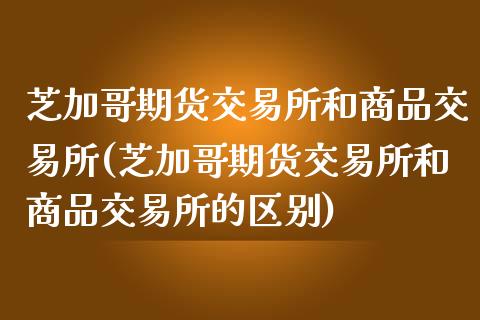 芝加哥期货交易所和商品交易所(芝加哥期货交易所和商品交易所的区别)_https://www.zztgc.com_原油期货_第1张