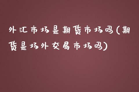 外汇市场是期货市场吗(期货是场外交易市场吗)_https://www.zztgc.com_期货直播_第1张