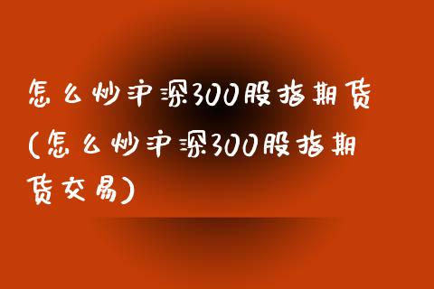怎么炒沪深300股指期货(怎么炒沪深300股指期货交易)_https://www.zztgc.com_黄金期货_第1张