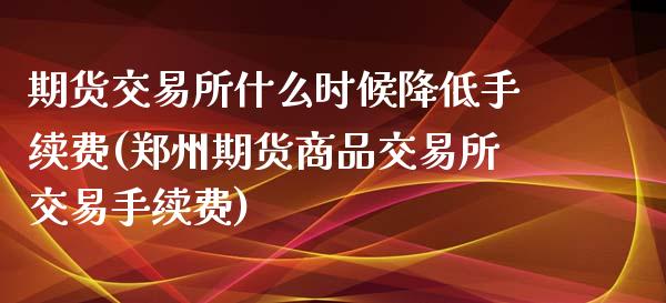 期货交易所什么时候降低手续费(郑州期货商品交易所交易手续费)_https://www.zztgc.com_期货入门_第1张