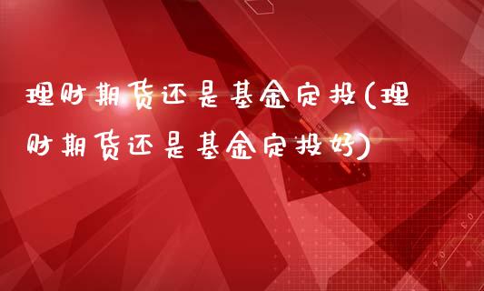 理财期货还是基金定投(理财期货还是基金定投好)_https://www.zztgc.com_期货入门_第1张