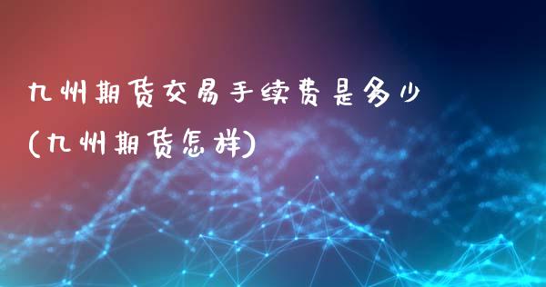 九州期货交易手续费是多少(九州期货怎样)_https://www.zztgc.com_黄金期货_第1张