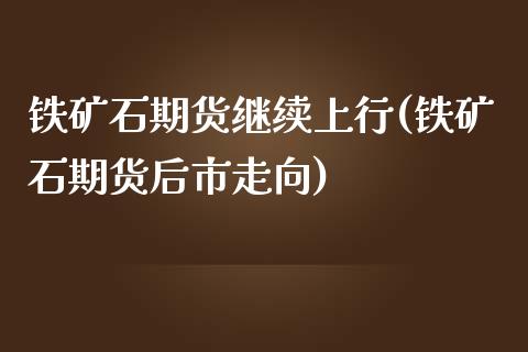 铁矿石期货继续上行(铁矿石期货后市走向)_https://www.zztgc.com_期货开户_第1张