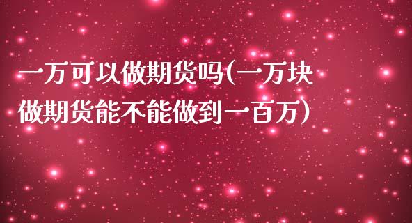 一万可以做期货吗(一万块做期货能不能做到一百万)_https://www.zztgc.com_期货入门_第1张