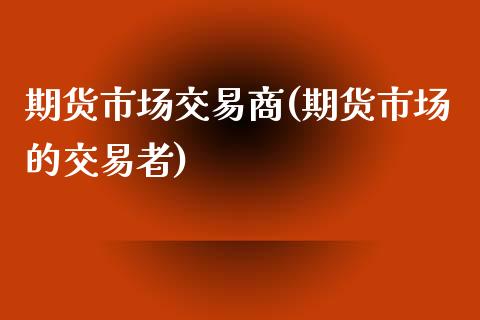 期货市场交易商(期货市场的交易者)_https://www.zztgc.com_黄金期货_第1张