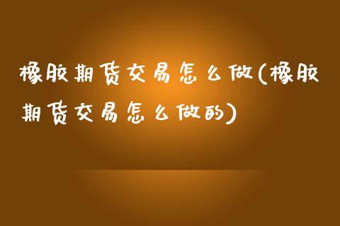 橡胶期货交易怎么做(橡胶期货交易怎么做的)_https://www.zztgc.com_期货入门_第1张