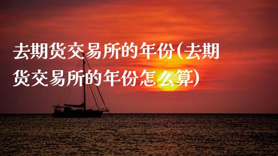 去期货交易所的年份(去期货交易所的年份怎么算)_https://www.zztgc.com_原油期货_第1张