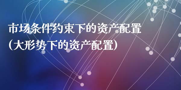 市场条件约束下的资产配置(大形势下的资产配置)_https://www.zztgc.com_黄金期货_第1张