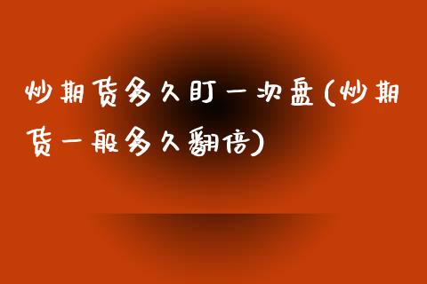 炒期货多久盯一次盘(炒期货一般多久翻倍)_https://www.zztgc.com_期货直播_第1张