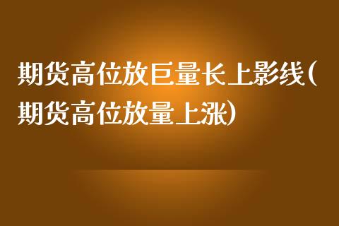 期货高位放巨量长上影线(期货高位放量上涨)_https://www.zztgc.com_期货入门_第1张