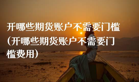 开哪些期货账户不需要门槛(开哪些期货账户不需要门槛费用)_https://www.zztgc.com_期货直播_第1张