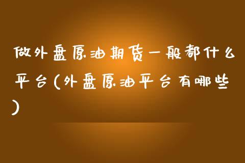 做外盘原油期货一般都什么平台(外盘原油平台有哪些)_https://www.zztgc.com_期货直播_第1张