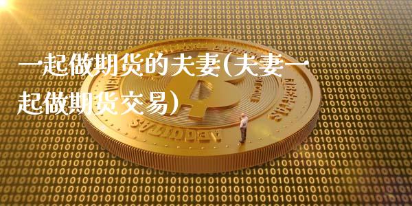 一起做期货的夫妻(夫妻一起做期货交易)_https://www.zztgc.com_期货行情_第1张