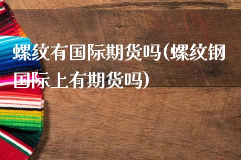 螺纹有国际期货吗(螺纹钢国际上有期货吗)_https://www.zztgc.com_期货行情_第1张