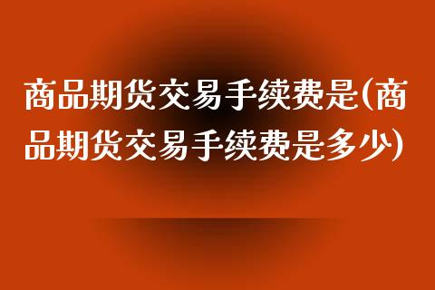 商品期货交易手续费是(商品期货交易手续费是多少)_https://www.zztgc.com_期货直播_第1张