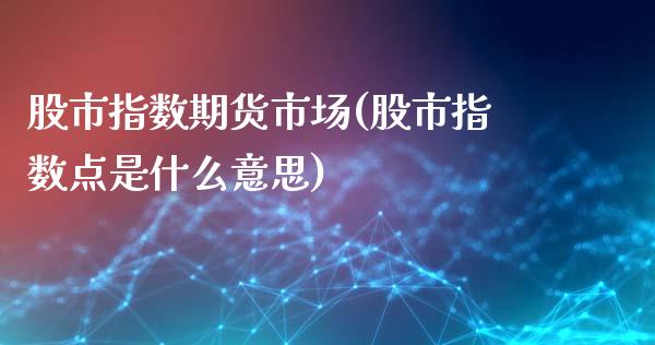股市指数期货市场(股市指数点是什么意思)_https://www.zztgc.com_期货入门_第1张