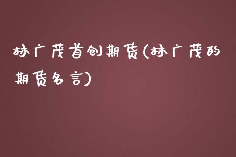 林广茂首创期货(林广茂的期货名言)_https://www.zztgc.com_黄金期货_第1张