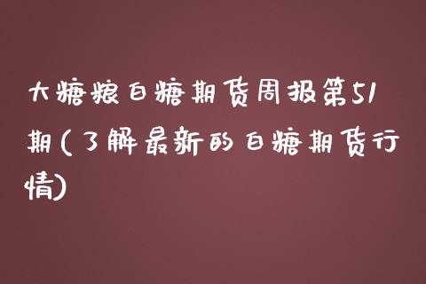 大糖粮白糖期货周报第51期(了解最新的白糖期货行情)_https://www.zztgc.com_期货直播_第1张