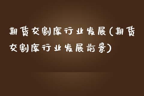 期货交割库行业发展(期货交割库行业发展前景)_https://www.zztgc.com_期货入门_第1张