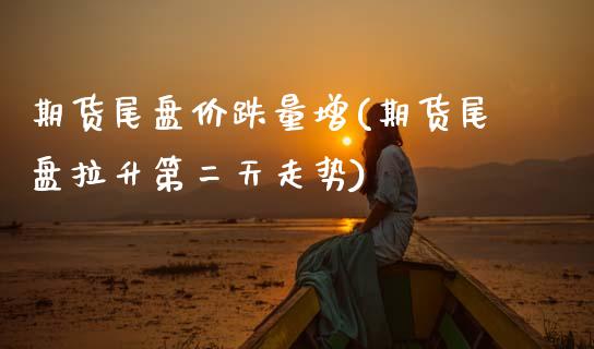 期货尾盘价跌量增(期货尾盘拉升第二天走势)_https://www.zztgc.com_原油期货_第1张