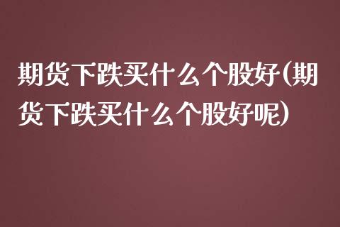 期货下跌买什么个股好(期货下跌买什么个股好呢)_https://www.zztgc.com_黄金期货_第1张