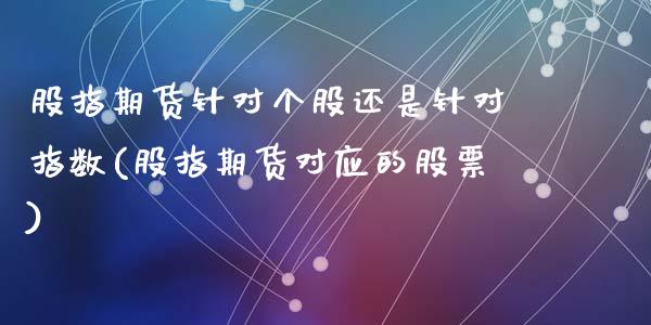 股指期货针对个股还是针对指数(股指期货对应的股票)_https://www.zztgc.com_期货入门_第1张
