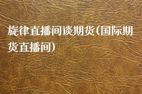 旋律直播间谈期货(国际期货直播间)_https://www.zztgc.com_期货直播_第1张