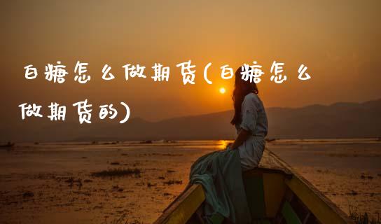 白糖怎么做期货(白糖怎么做期货的)_https://www.zztgc.com_期货直播_第1张