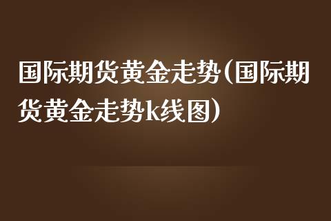 国际期货黄金走势(国际期货黄金走势k线图)_https://www.zztgc.com_期货直播_第1张