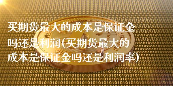 买期货最大的成本是保证金吗还是利润(买期货最大的成本是保证金吗还是利润率)_https://www.zztgc.com_期货行情_第1张