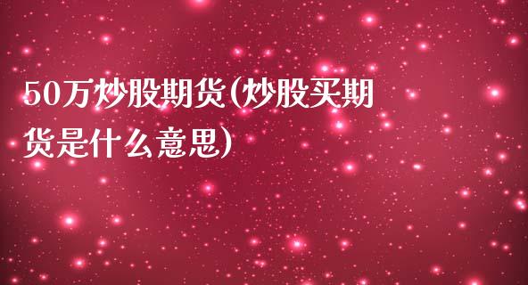 50万炒股期货(炒股买期货是什么意思)_https://www.zztgc.com_期货入门_第1张
