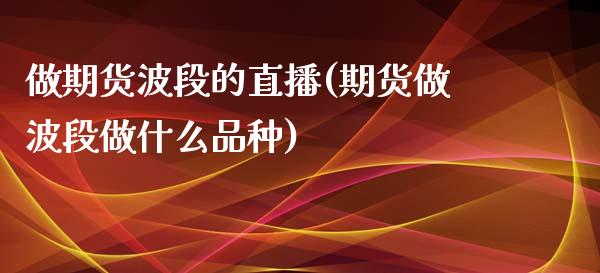 做期货波段的直播(期货做波段做什么品种)_https://www.zztgc.com_原油期货_第1张