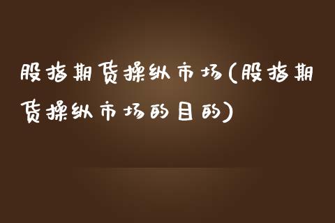 股指期货操纵市场(股指期货操纵市场的目的)_https://www.zztgc.com_期货开户_第1张
