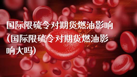 国际限硫令对期货燃油影响(国际限硫令对期货燃油影响大吗)_https://www.zztgc.com_原油期货_第1张
