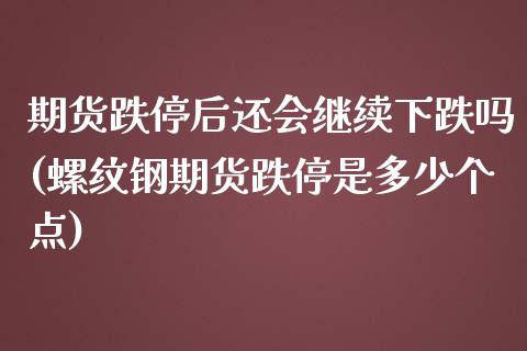 期货跌停后还会继续下跌吗(螺纹钢期货跌停是多少个点)_https://www.zztgc.com_期货行情_第1张