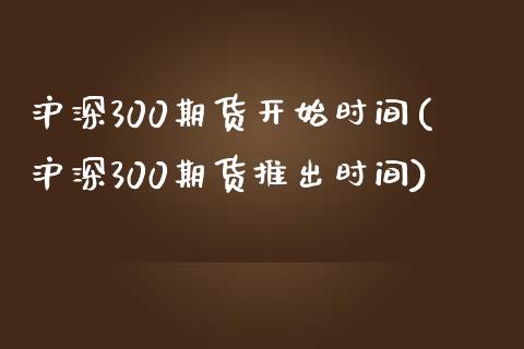 沪深300期货开始时间(沪深300期货推出时间)_https://www.zztgc.com_原油期货_第1张