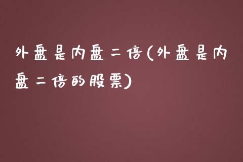 外盘是内盘二倍(外盘是内盘二倍的股票)_https://www.zztgc.com_原油期货_第1张