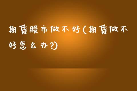 期货股市做不好(期货做不好怎么办?)_https://www.zztgc.com_期货入门_第1张