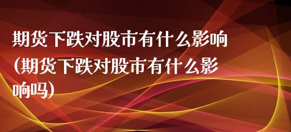 期货下跌对股市有什么影响(期货下跌对股市有什么影响吗)_https://www.zztgc.com_期货行情_第1张