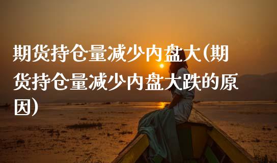 期货持仓量减少内盘大(期货持仓量减少内盘大跌的原因)_https://www.zztgc.com_期货行情_第1张