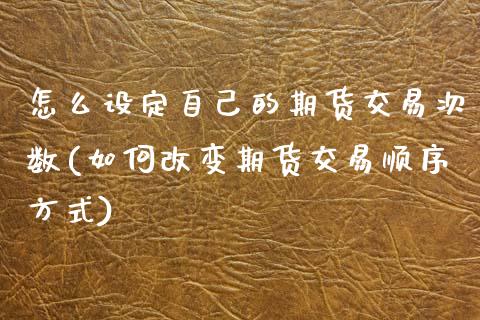 怎么设定自己的期货交易次数(如何改变期货交易顺序方式)_https://www.zztgc.com_原油期货_第1张