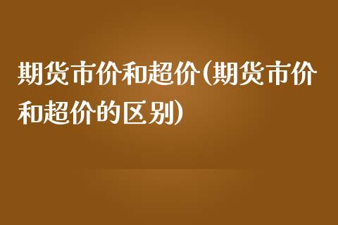期货市价和超价(期货市价和超价的区别)_https://www.zztgc.com_期货入门_第1张