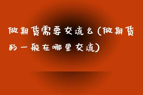 做期货需要交流么(做期货的一般在哪里交流)_https://www.zztgc.com_期货直播_第1张